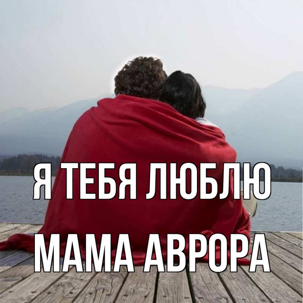 Открытка на каждый день с именем, Мама-Аврора Я тебя люблю плед Прикольная открытка с пожеланием онлайн скачать бесплатно 
