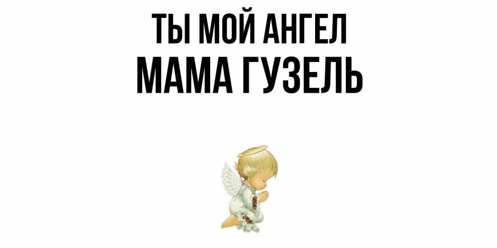 Открытка на каждый день с именем, Мама-Гузель Ты мой ангел ангел Прикольная открытка с пожеланием онлайн скачать бесплатно 
