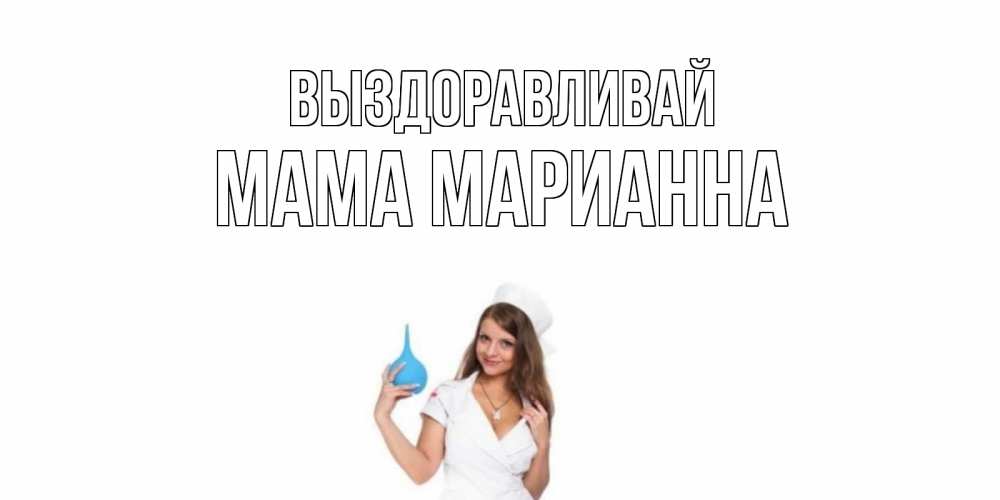 Открытка на каждый день с именем, Мама-Марианна Выздоравливай клизма Прикольная открытка с пожеланием онлайн скачать бесплатно 
