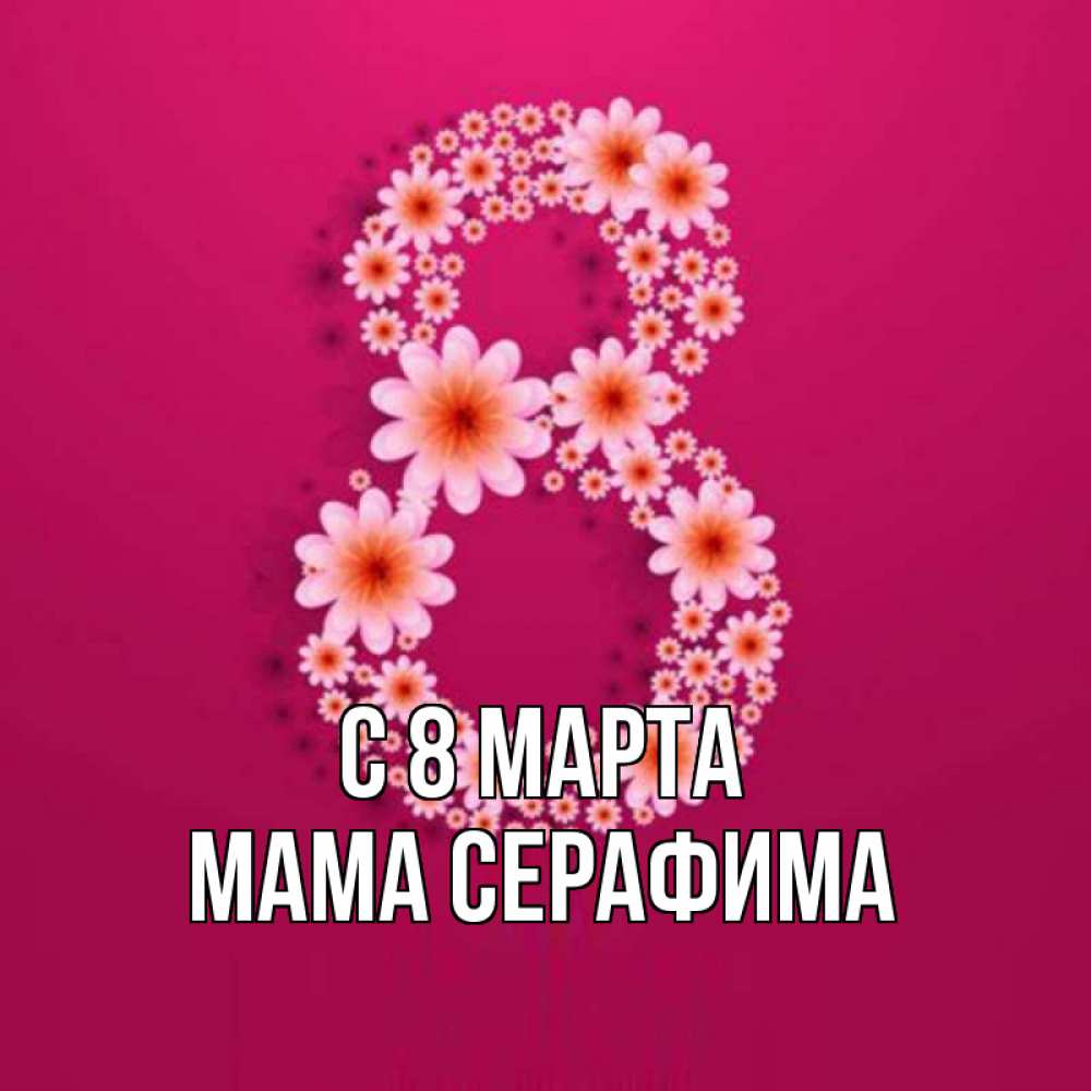 Открытка на каждый день с именем, Мама-Серафима С 8 МАРТА цветы в виде цифры восемь Прикольная открытка с пожеланием онлайн скачать бесплатно 