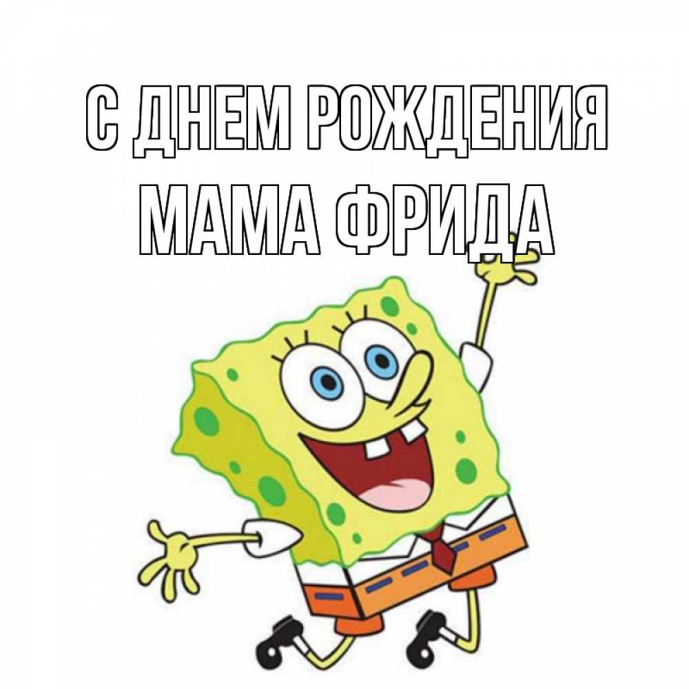 Открытка на каждый день с именем, Мама-Фрида С днем рождения губка боб Прикольная открытка с пожеланием онлайн скачать бесплатно 