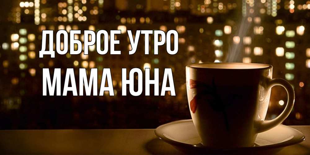 Открытка на каждый день с именем, Мама-Юна Доброе утро утрешнее настроение Прикольная открытка с пожеланием онлайн скачать бесплатно 