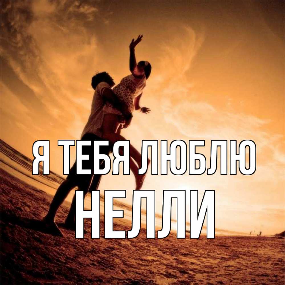 Открытка на каждый день с именем, Нелли Я тебя люблю парень держит девушку Прикольная открытка с пожеланием онлайн скачать бесплатно 
