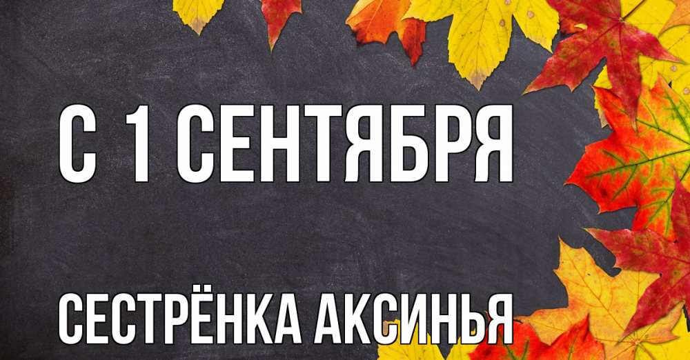 Открытка на каждый день с именем, Сестрёнка-Аксинья С 1 сентября с днем знаний Прикольная открытка с пожеланием онлайн скачать бесплатно 