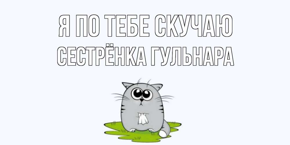 Открытка на каждый день с именем, Сестрёнка-Гульнара Я по тебе скучаю открытки с котиками я по тебе скучаю с именем Прикольная открытка с пожеланием онлайн скачать бесплатно 