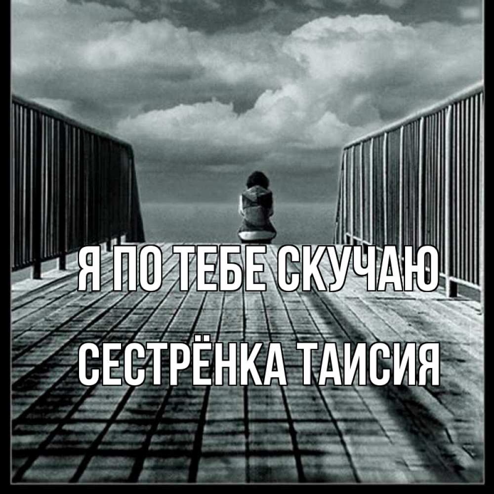Открытка на каждый день с именем, Сестрёнка-Таисия Я по тебе скучаю грусть 2 Прикольная открытка с пожеланием онлайн скачать бесплатно 
