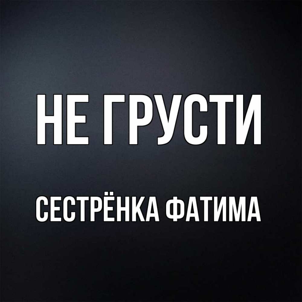 Открытка на каждый день с именем, Сестрёнка-Фатима Не грусти Градиент серый Прикольная открытка с пожеланием онлайн скачать бесплатно 