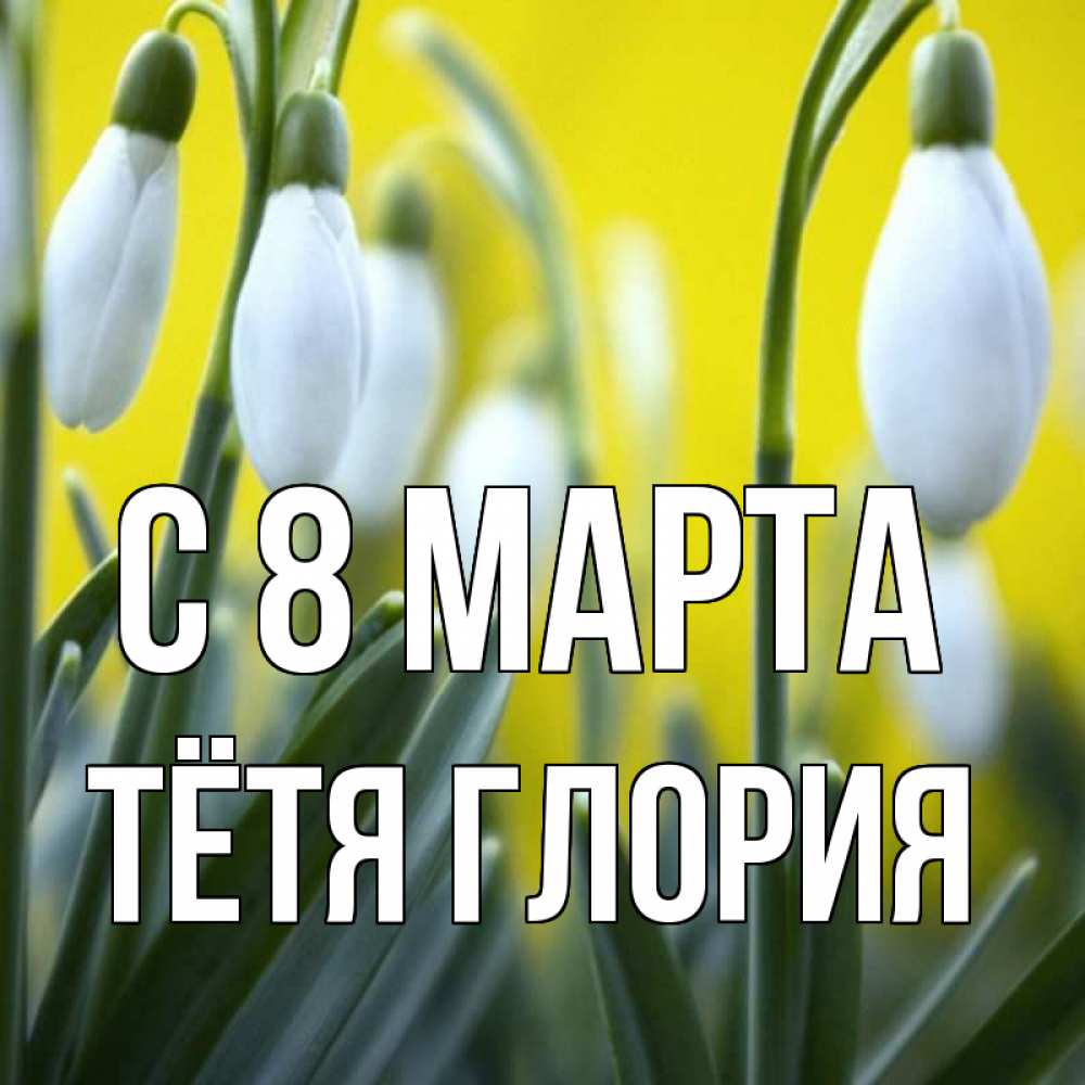 Открытка на каждый день с именем, Тётя-Глория С 8 марта весенние цветы Прикольная открытка с пожеланием онлайн скачать бесплатно 
