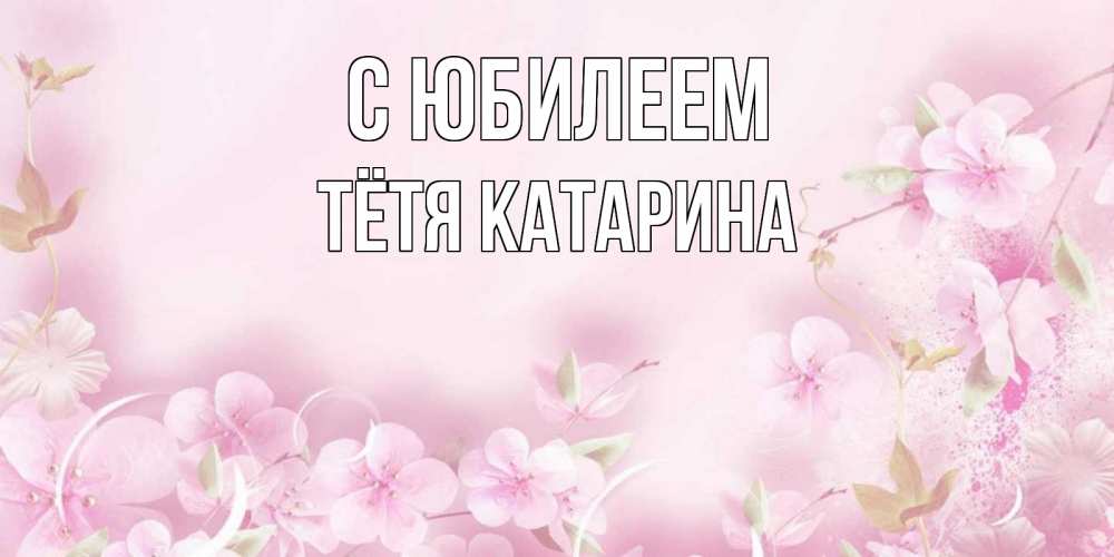 Открытка на каждый день с именем, Тётя-Катарина С юбилеем нежные цветы Прикольная открытка с пожеланием онлайн скачать бесплатно 