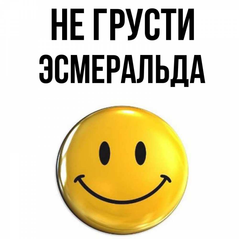 Открытка на каждый день с именем, Эсмеральда Не грусти желаем всем позитива Прикольная открытка с пожеланием онлайн скачать бесплатно 