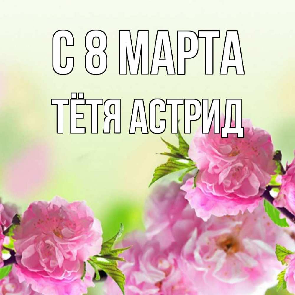 Открытка на каждый день с именем, Тётя-Астрид С 8 марта цветы Прикольная открытка с пожеланием онлайн скачать бесплатно 