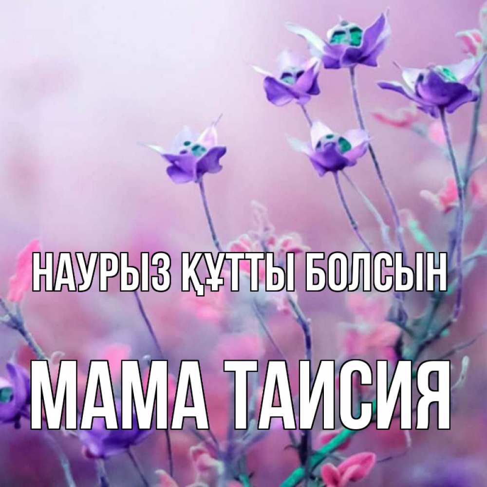 Открытка на каждый день с именем, Мама-Таисия Наурыз құтты болсын наурыз  2 Прикольная открытка с пожеланием онлайн скачать бесплатно 