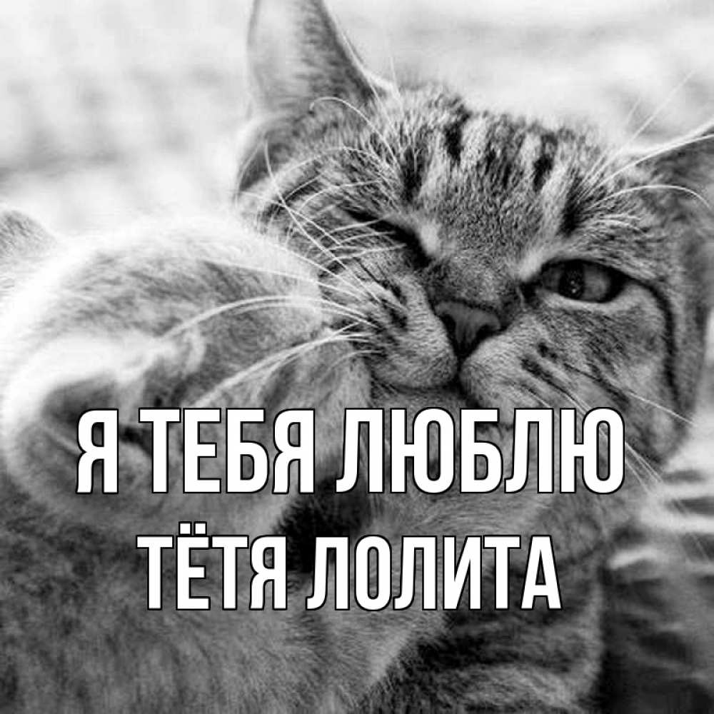 Открытка на каждый день с именем, Тётя-Лолита Я тебя люблю коты Прикольная открытка с пожеланием онлайн скачать бесплатно 