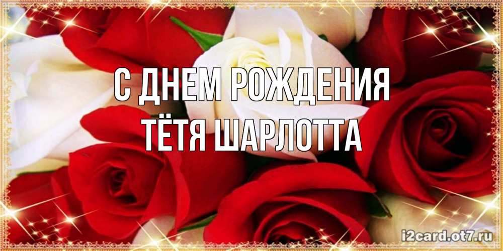 Открытка на каждый день с именем, Тётя-Шарлотта С днем рождения открытка на день рождения с белыми и красными розами Прикольная открытка с пожеланием онлайн скачать бесплатно 