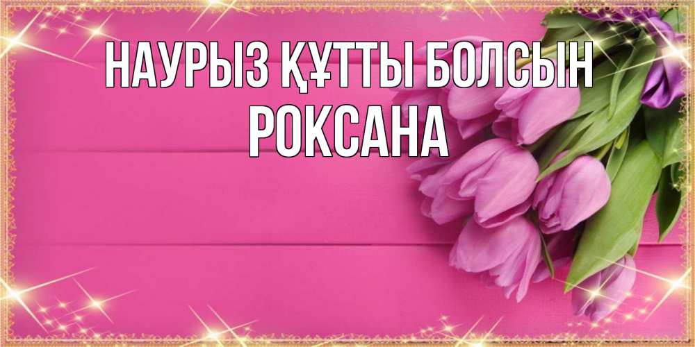 Открытка на каждый день с именем, Роксана Наурыз құтты болсын открытка для фотошопа с подписью Прикольная открытка с пожеланием онлайн скачать бесплатно 