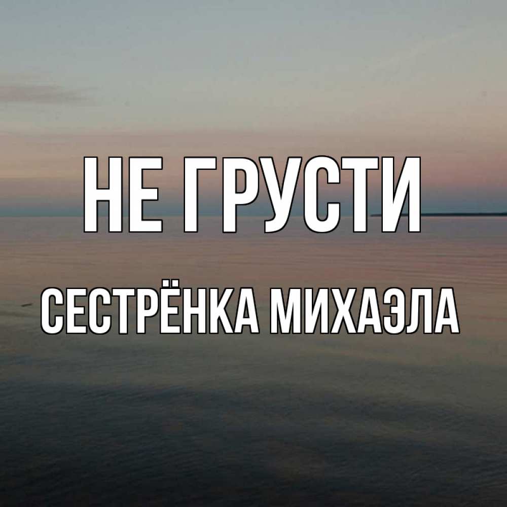 Открытка на каждый день с именем, Сестрёнка-Михаэла Не грусти водная гладь Прикольная открытка с пожеланием онлайн скачать бесплатно 