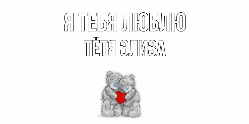 Открытка на каждый день с именем, Тётя-Элиза Я тебя люблю мишки, сердце Прикольная открытка с пожеланием онлайн скачать бесплатно 