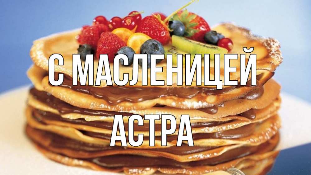 Открытка на каждый день с именем, Астра С масленицей торт, блины, ягоды Прикольная открытка с пожеланием онлайн скачать бесплатно 