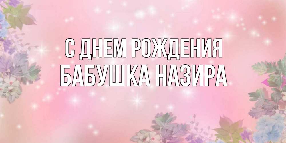 Открытка на каждый день с именем, Бабушка-Назира С днем рождения открыта с цветами в нежных тонах Прикольная открытка с пожеланием онлайн скачать бесплатно 