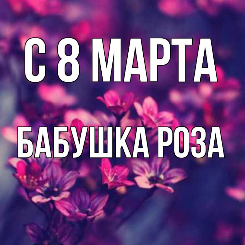 Открытка на каждый день с именем, Бабушка-Роза С 8 МАРТА небольшие цветы 1 Прикольная открытка с пожеланием онлайн скачать бесплатно 