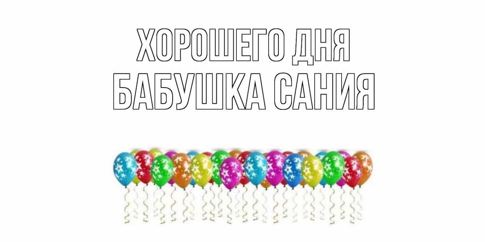 Открытка на каждый день с именем, Бабушка-Сания Хорошего дня прекрасного дня Прикольная открытка с пожеланием онлайн скачать бесплатно 