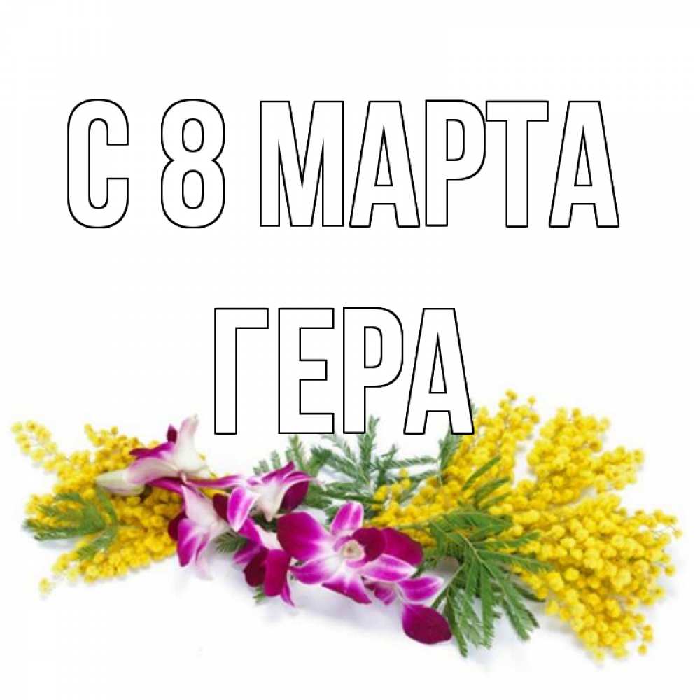 Открытка на каждый день с именем, Гера С 8 МАРТА открытка на международный женский день с цветами  1 Прикольная открытка с пожеланием онлайн скачать бесплатно 