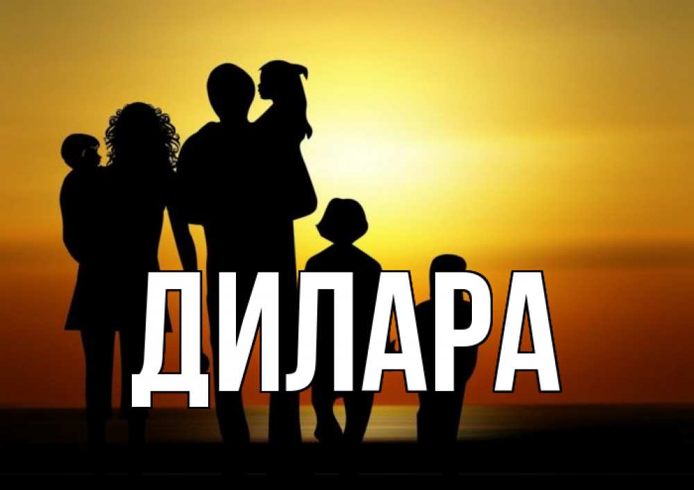 Открытка на каждый день с именем, Дилара Главная Семья, закат, мама, папа, дети Прикольная открытка с пожеланием онлайн скачать бесплатно 
