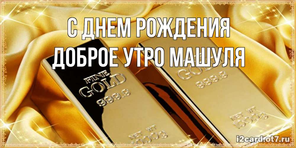 Открытка на каждый день с именем, Доброе-утро-Машуля С днем рождения золотые слитки лежат шелке золотого цвета Прикольная открытка с пожеланием онлайн скачать бесплатно 