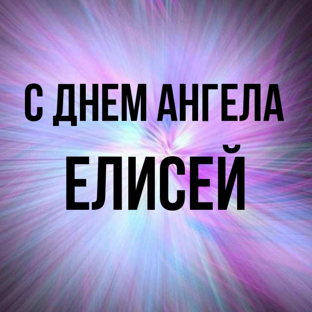 Открытка на каждый день с именем, Елисей С днем ангела ангельский свет Прикольная открытка с пожеланием онлайн скачать бесплатно 