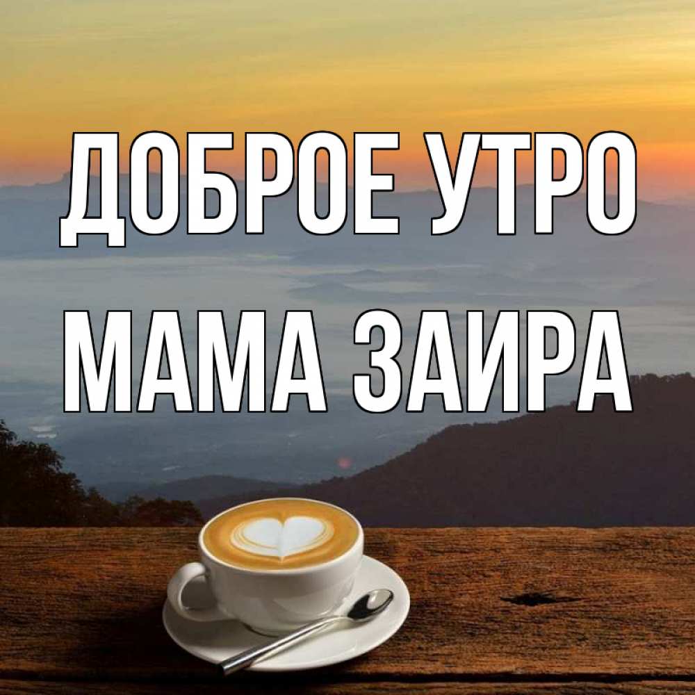 Открытка на каждый день с именем, Мама-Заира Доброе утро кофе на высоте Прикольная открытка с пожеланием онлайн скачать бесплатно 