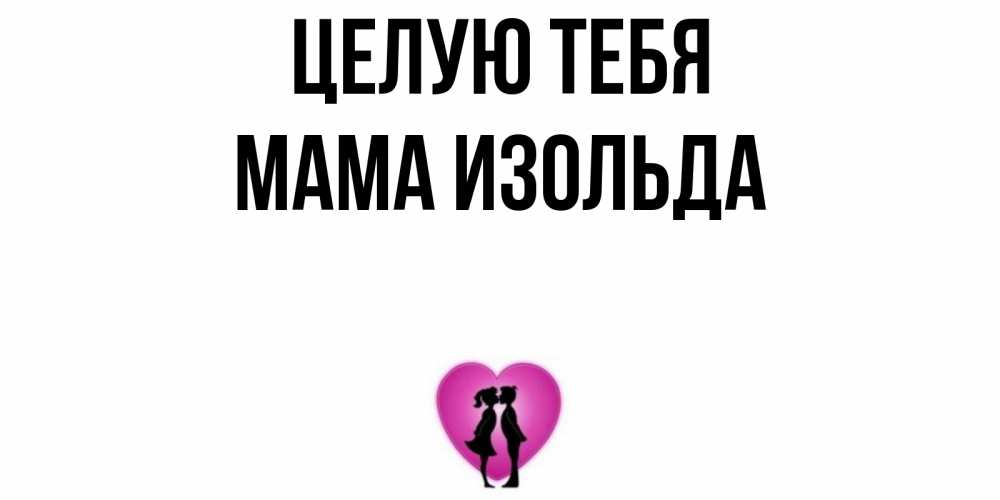 Открытка на каждый день с именем, Мама-Изольда Целую тебя поцелуй Прикольная открытка с пожеланием онлайн скачать бесплатно 