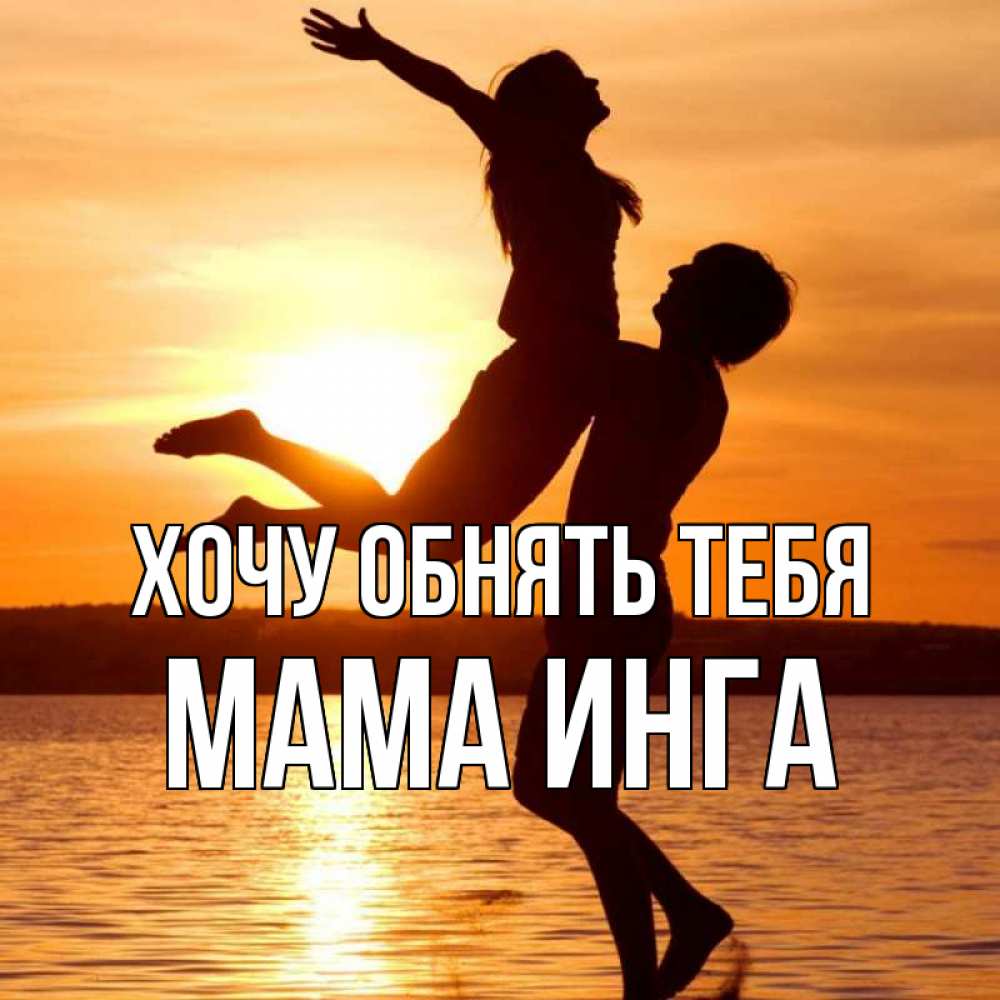Открытка на каждый день с именем, Мама-Инга Хочу обнять тебя парень поднимает девушку и она летит Прикольная открытка с пожеланием онлайн скачать бесплатно 