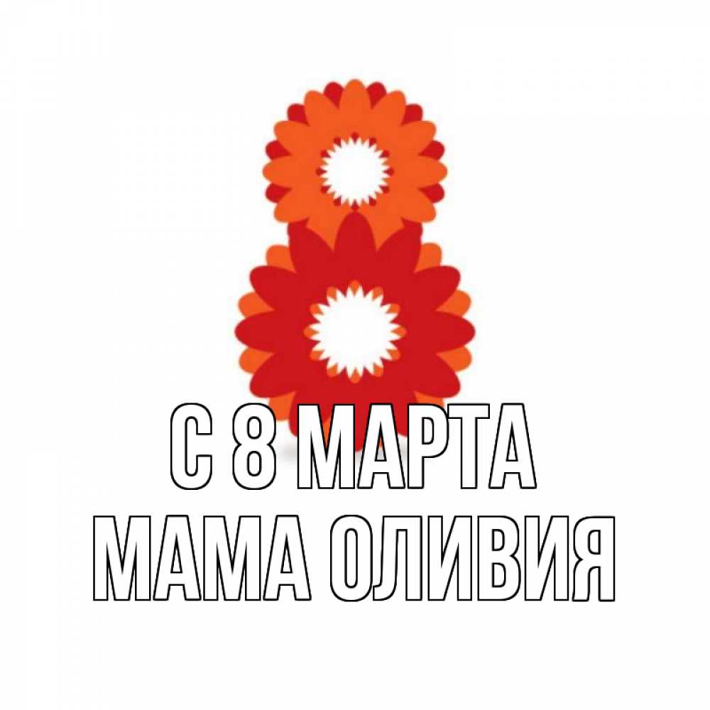 Открытка на каждый день с именем, Мама-Оливия С 8 марта восьмерка из лепестков Прикольная открытка с пожеланием онлайн скачать бесплатно 