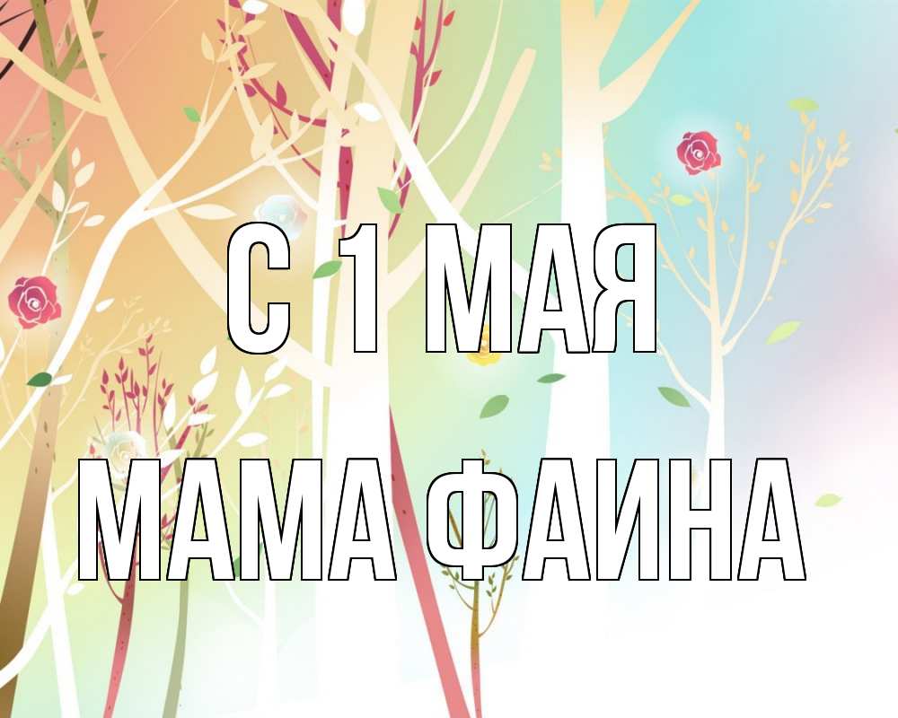Открытка на каждый день с именем, Мама-Фаина С 1 мая С 1 мая 1 Прикольная открытка с пожеланием онлайн скачать бесплатно 