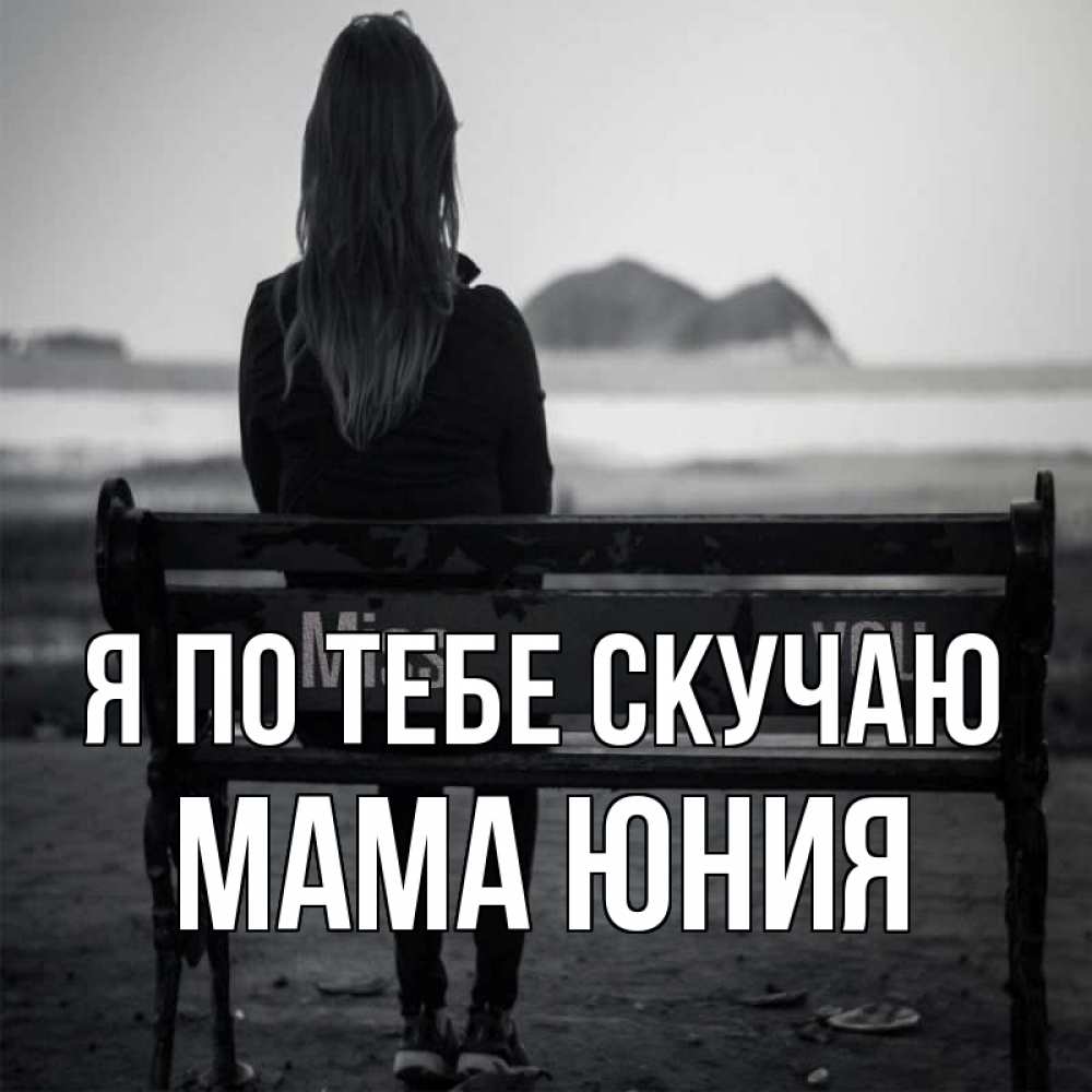 Открытка на каждый день с именем, Мама-Юния Я по тебе скучаю девушка одна Прикольная открытка с пожеланием онлайн скачать бесплатно 