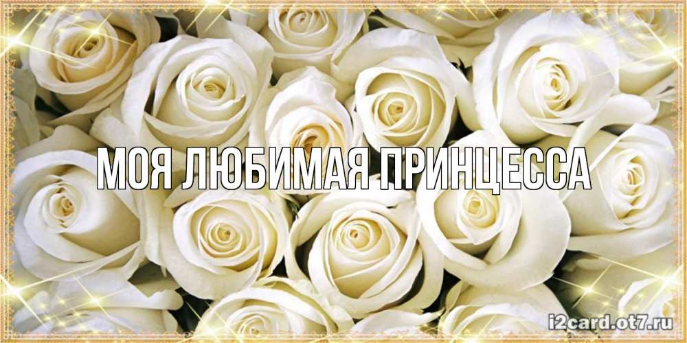 Открытка на каждый день с именем, Моя-Любимая-Принцесса Главная открытка с белыми розами. большой букет белых роз Прикольная открытка с пожеланием онлайн скачать бесплатно 