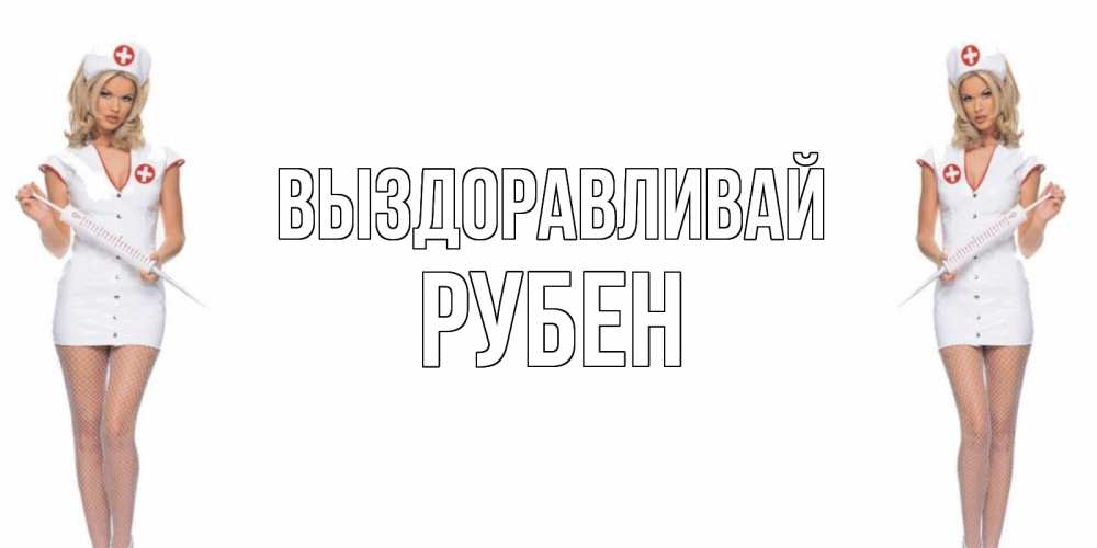 Открытка на каждый день с именем, Рубен Выздоравливай открытки с медсестрой Прикольная открытка с пожеланием онлайн скачать бесплатно 