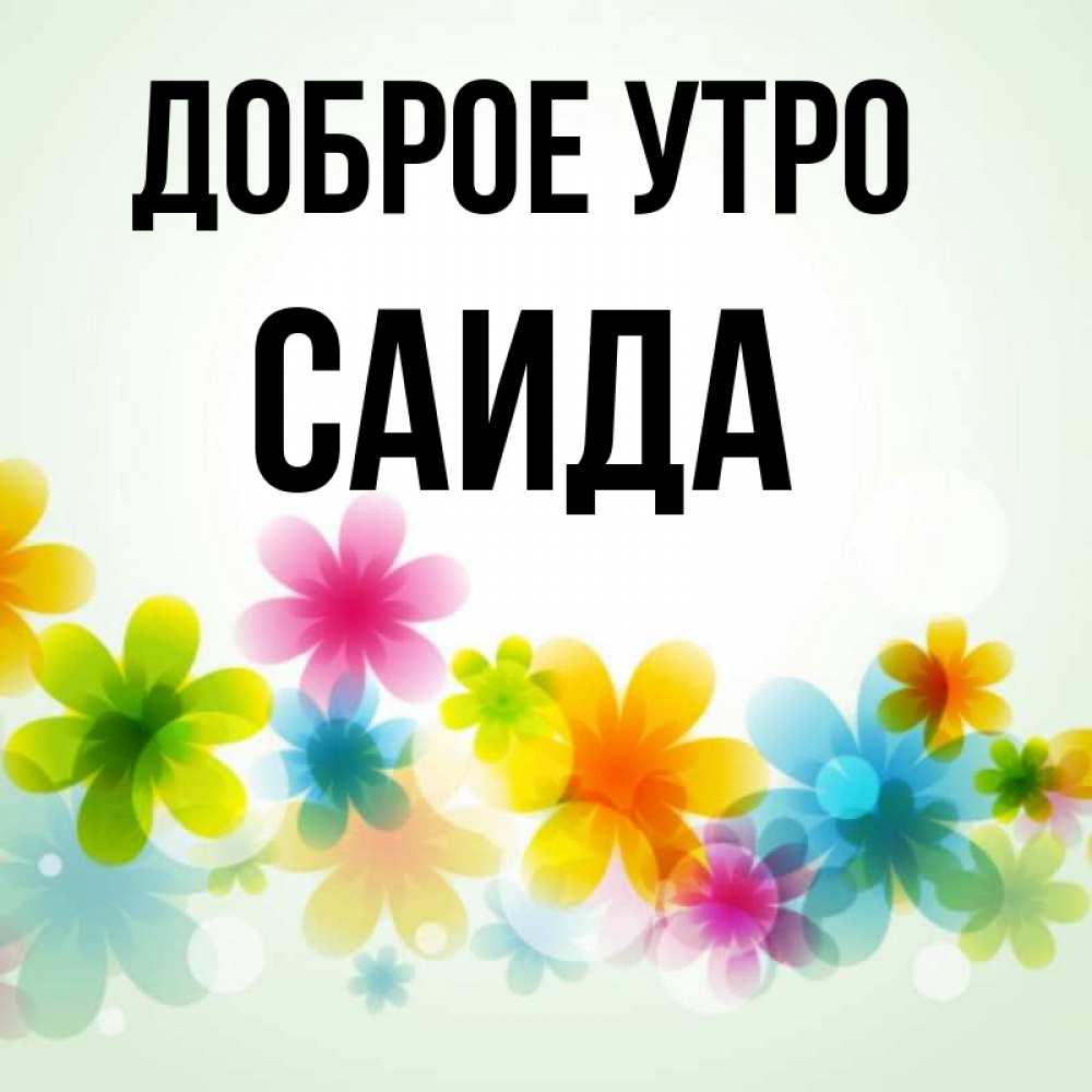Открытка на каждый день с именем, Саида Доброе утро позитивные цветочки Прикольная открытка с пожеланием онлайн скачать бесплатно 