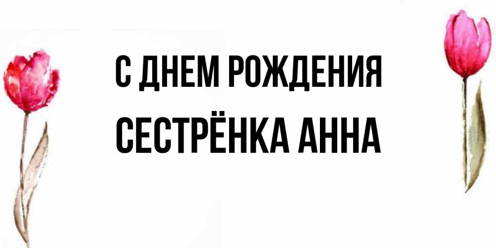 Открытка на каждый день с именем, Сестрёнка-Анна С днем рождения открытки акварелью с цветами Прикольная открытка с пожеланием онлайн скачать бесплатно 