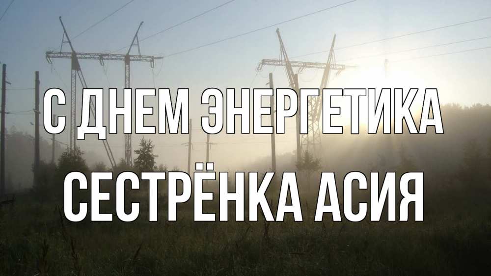 Открытка на каждый день с именем, Сестрёнка-Асия С днем энергетика ЛЭП Прикольная открытка с пожеланием онлайн скачать бесплатно 