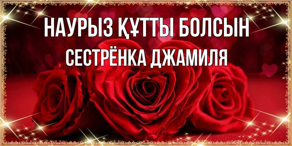 Открытка на каждый день с именем, Сестрёнка-Джамиля Наурыз құтты болсын три красные розы Прикольная открытка с пожеланием онлайн скачать бесплатно 