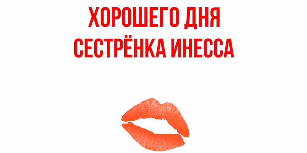 Открытка на каждый день с именем, Сестрёнка-Инесса Хорошего дня удачного дня с поцелуем Прикольная открытка с пожеланием онлайн скачать бесплатно 