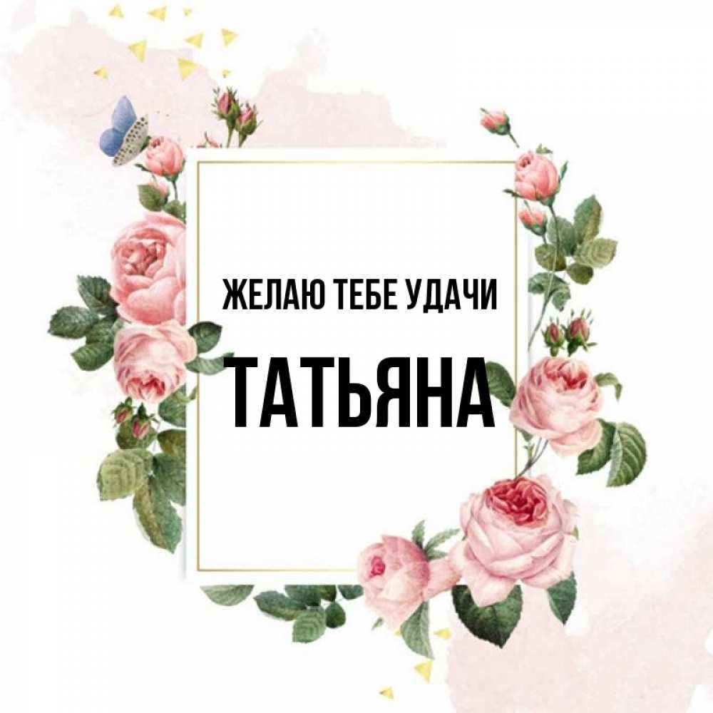 Открытка на каждый день с именем, Татьяна Желаю тебе удачи розовые розы Прикольная открытка с пожеланием онлайн скачать бесплатно 