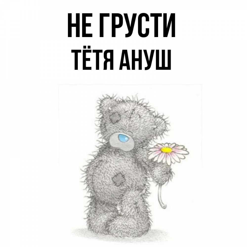 Открытка на каждый день с именем, Тётя-Ануш Не грусти Плюшевый медвежонок с заплатками Прикольная открытка с пожеланием онлайн скачать бесплатно 