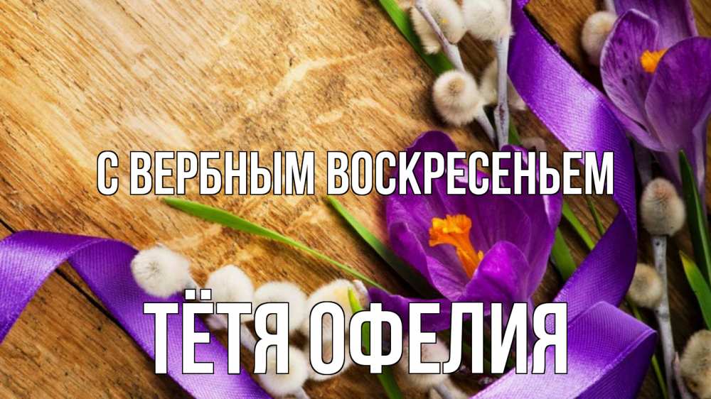 Открытка на каждый день с именем, Тётя-Офелия С вербным воскресеньем верба, стол, цветы Прикольная открытка с пожеланием онлайн скачать бесплатно 