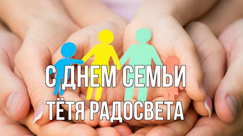 Открытка на каждый день с именем, Тётя-Радосвета С днем семьи Руки, бумага, семья Прикольная открытка с пожеланием онлайн скачать бесплатно 