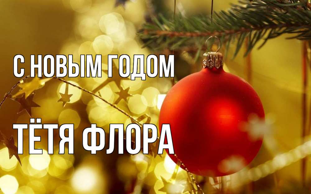 Открытка на каждый день с именем, Тётя-Флора С новым годом новый год, новогодняя игрушка Прикольная открытка с пожеланием онлайн скачать бесплатно 