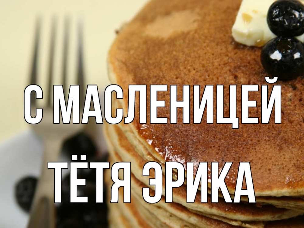 Открытка на каждый день с именем, Тётя-Эрика С масленицей блины Прикольная открытка с пожеланием онлайн скачать бесплатно 