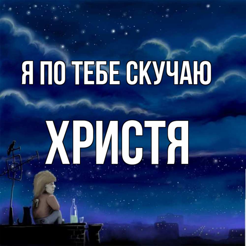 Открытка на каждый день с именем, Христя Я по тебе скучаю на крыше 1 Прикольная открытка с пожеланием онлайн скачать бесплатно 
