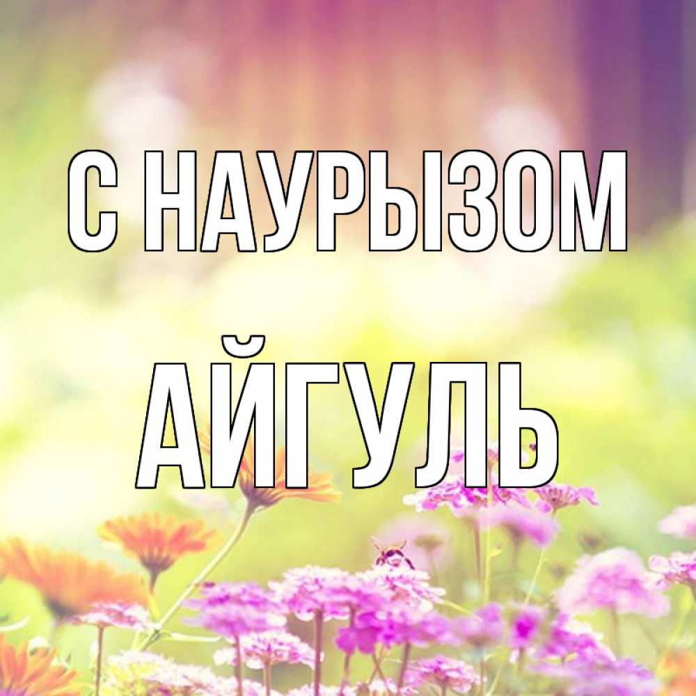 Открытка на каждый день с именем, Айгуль С наурызом цветы весна Прикольная открытка с пожеланием онлайн скачать бесплатно 